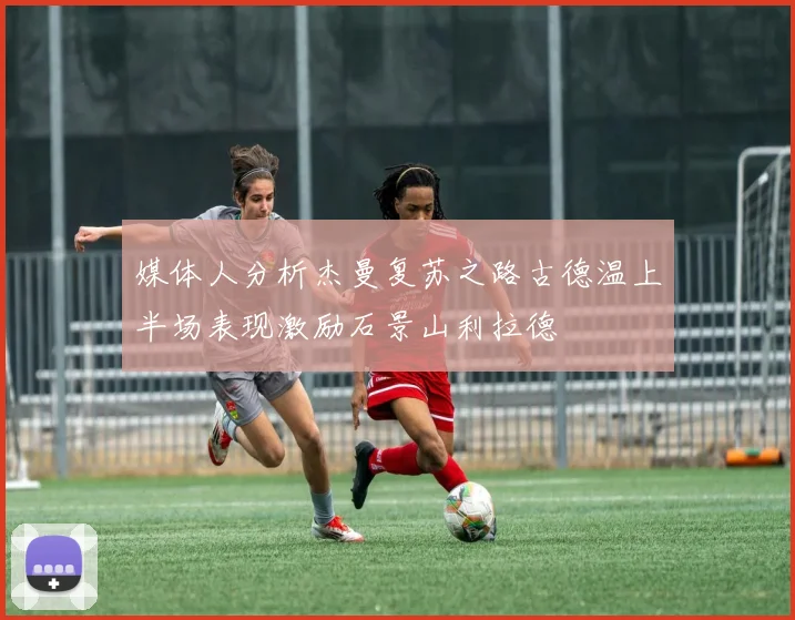 媒体人分析杰曼复苏之路古德温上半场表现激励石景山利拉德