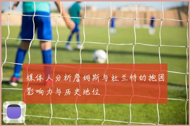 媒体人分析詹姆斯与杜兰特的抱团影响力与历史地位