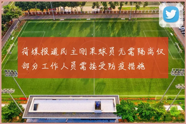 荷媒报道民主刚果球员无需隔离仅部分工作人员需接受防疫措施
