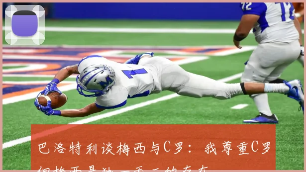 巴洛特利谈梅西与C罗：我尊重C罗但梅西是独一无二的存在