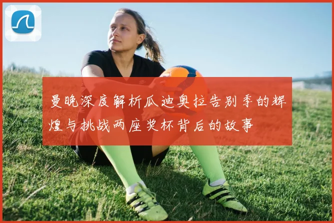 曼晚深度解析瓜迪奥拉告别季的辉煌与挑战两座奖杯背后的故事