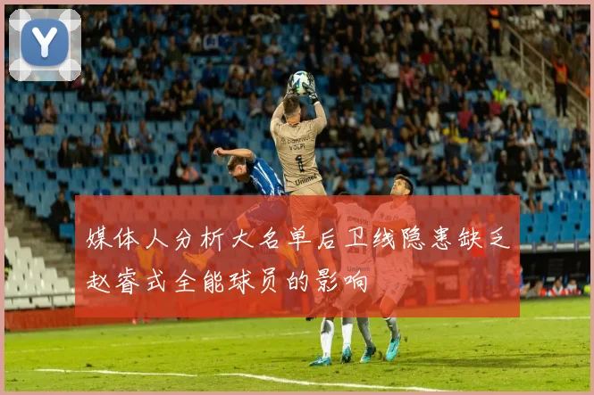 媒体人分析大名单后卫线隐患缺乏赵睿式全能球员的影响