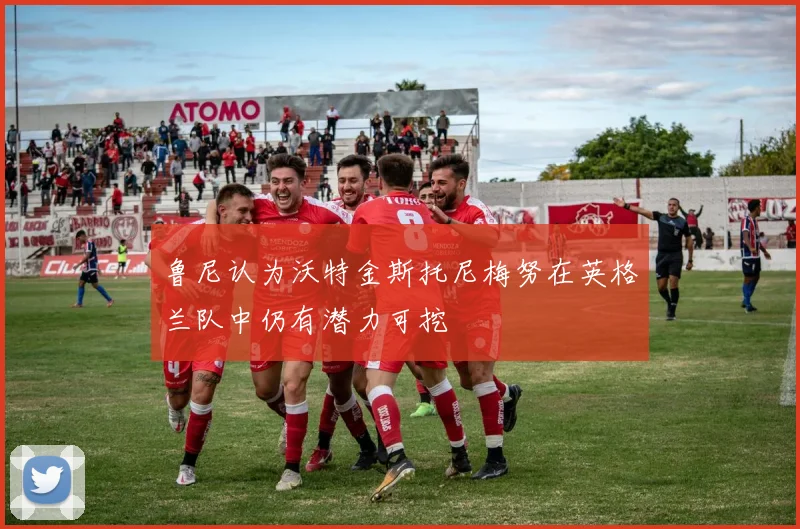 鲁尼认为沃特金斯托尼梅努在英格兰队中仍有潜力可挖