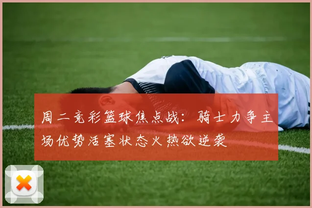 周二竞彩篮球焦点战：骑士力争主场优势活塞状态火热欲逆袭