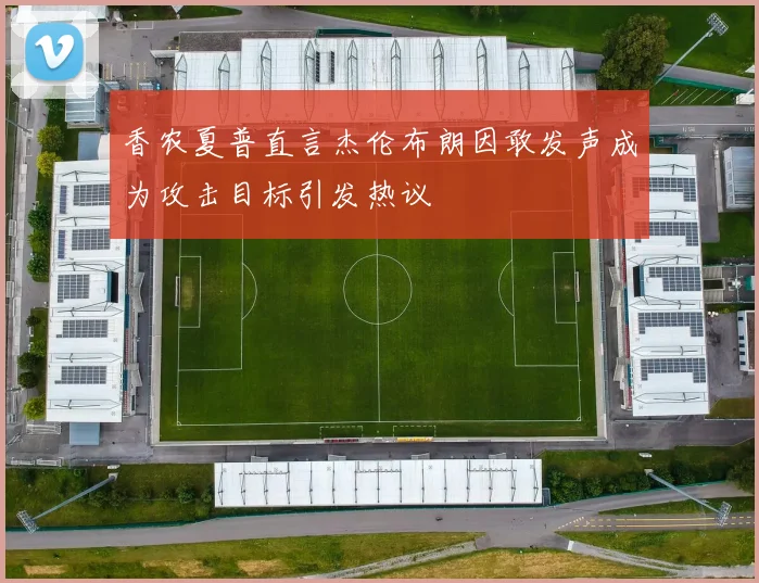 香农夏普直言杰伦布朗因敢发声成为攻击目标引发热议