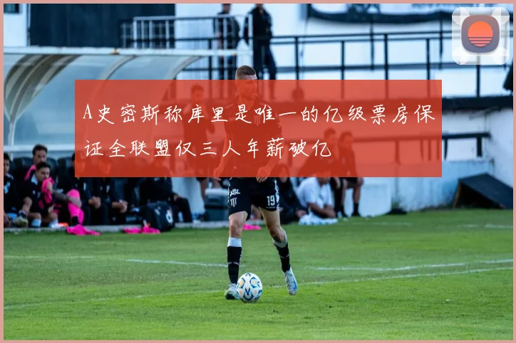 A史密斯称库里是唯一的亿级票房保证全联盟仅三人年薪破亿