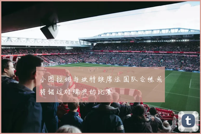 小图拉姆与坎特缺席法国队合练或将错过对瑞典的比赛
