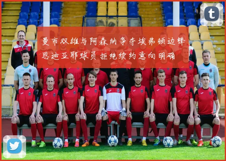 曼市双雄与阿森纳争夺埃弗顿边锋恩迪亚耶球员拒绝续约意向明确